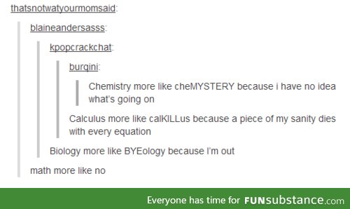 Math is more like meth, because at some point, you have no idea whats going on.