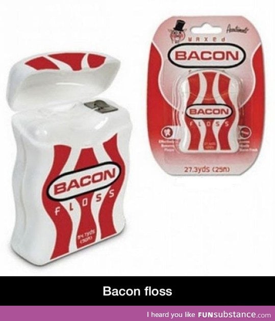 I would floss everyday. Bacon.