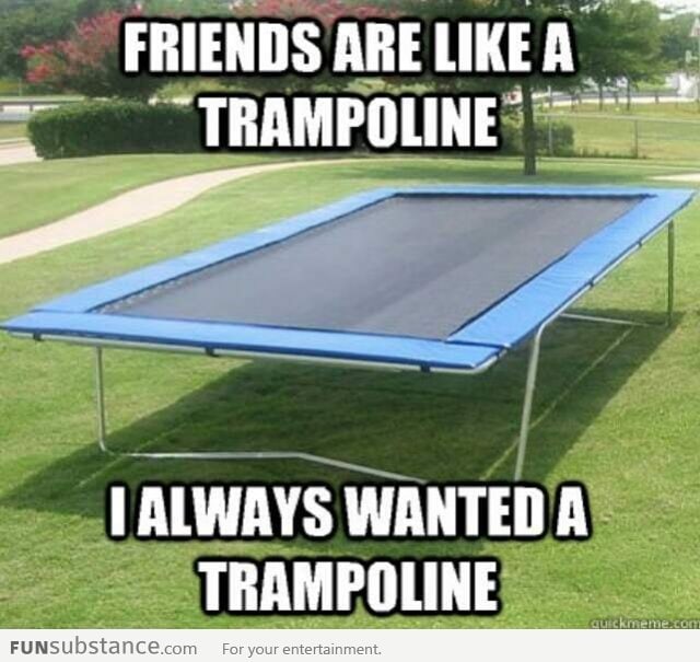 Friends are like a trampoline