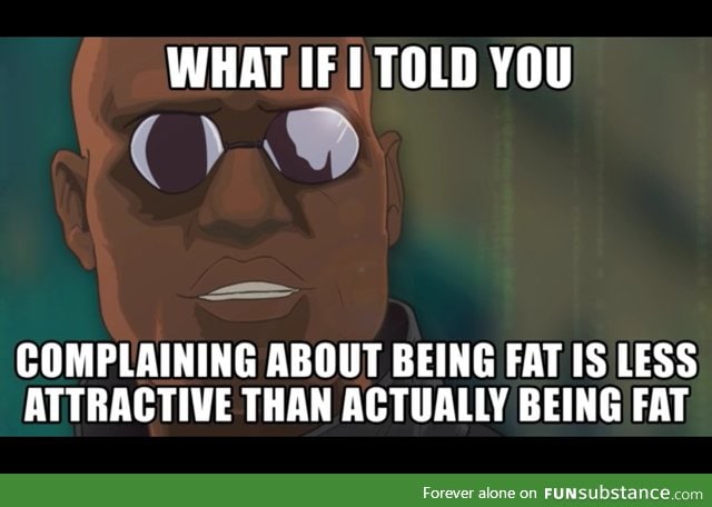 I have a friend who's skinny and is always complaining about being fat. It drives me nuts