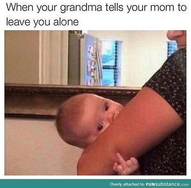 When your grandma tells your mom to leave you alone