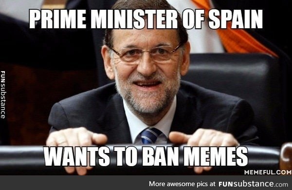 He is trying to make a law to ban memes in Spain