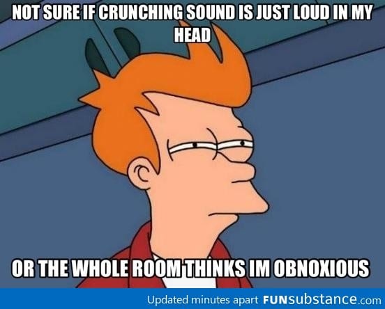 Whenever I eat chips in a quiet room