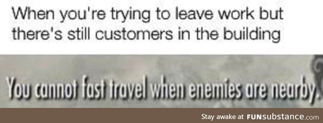 Every freaking time. (When you're trying to leave work, but there's customers)