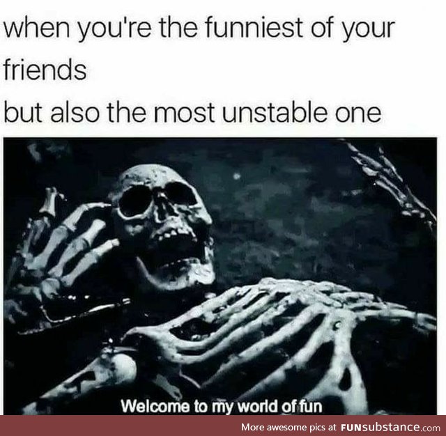 All my friends are far more stable, Welcome to my world of fun