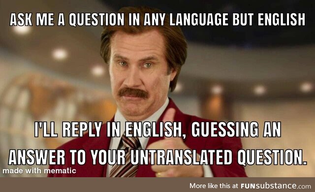 If you think I won't understand, try yelling your question louder at me