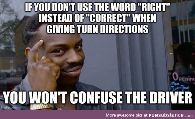 "Did you say left?" - "Right." - "Where are you going?!?! I said right!"