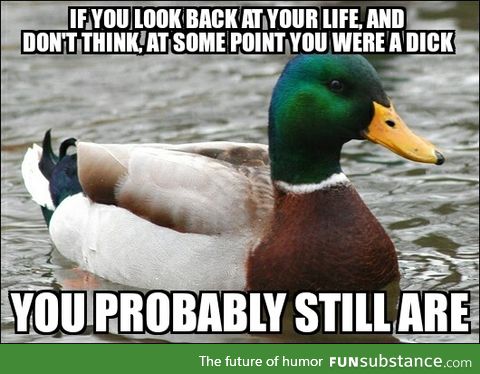 My Dad told me this. Take a look at yourself