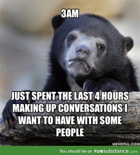 Am I the only one having those imaginary conversations?
