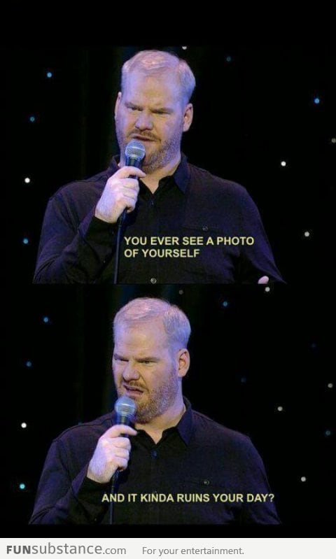 You ever see a photo of yourself?