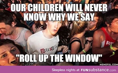 Our Children will never know why we say. "Roll up the Window"