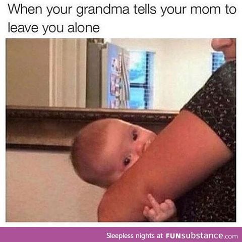 When your grandma tells your mom to leave you alone