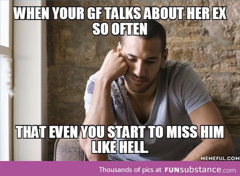 That feeling of missing your gf's ex