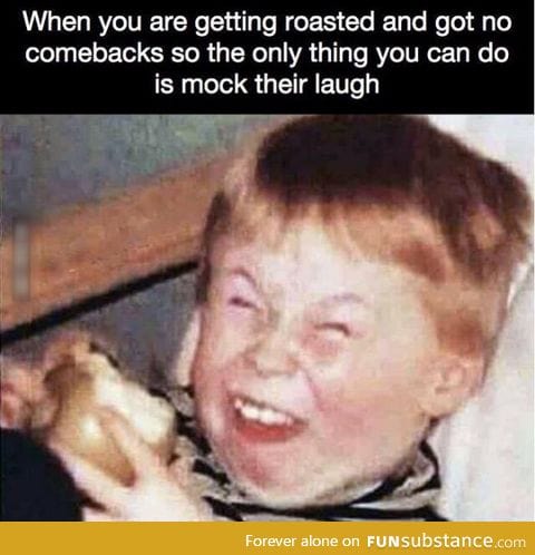 Me all the time with my siblings