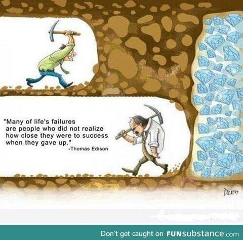 Never give up on anything. You don't know just how close you are..