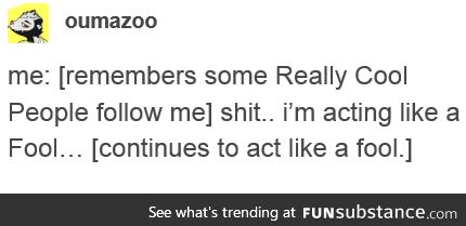 *doesn't ever stop acting like a fool*