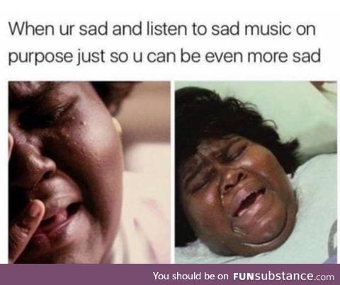 I like to be even more depressed when I'm depressed