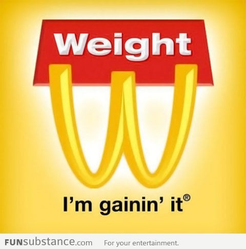 Weight, I'm gaining it