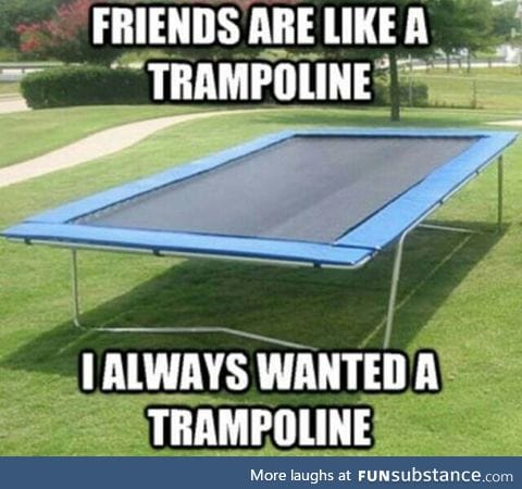 Friends are like a trampoline