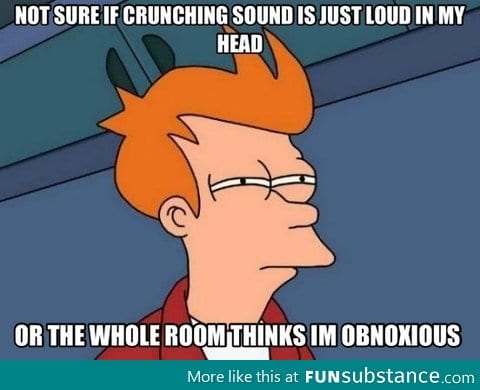 Whenever I eat chips in a quiet room