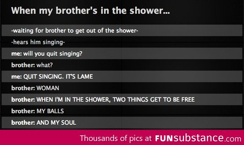 When my brother is in the shower