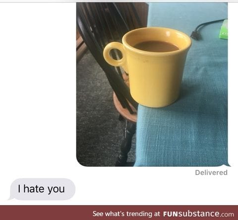 Torture the wife by sending her pics of cups too close to the edge of tables