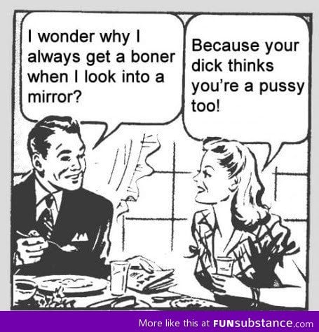 I wonder why I always get a b*ner when I look into a mirror