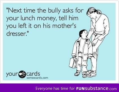 Next time the bully asks for your lunch money