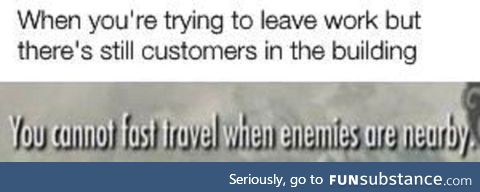 Every freaking time. (When you're trying to leave work, but there's customers)