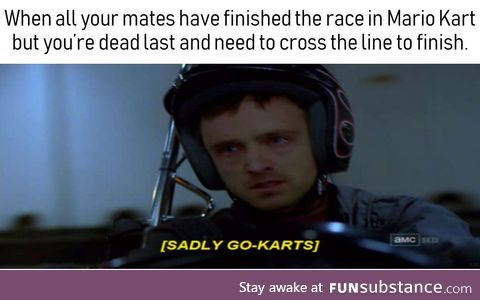 Dead last in Mario-Kart, Sadly