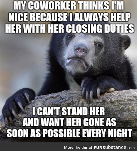 I do her closing duties before I even do my own