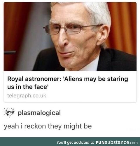 'Tee hee hee they have no idea' - Alien, probably