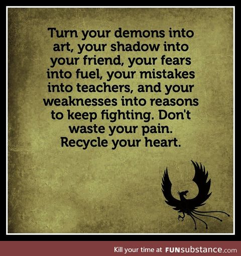 Turn your ashes into flames. Don't waste your pain