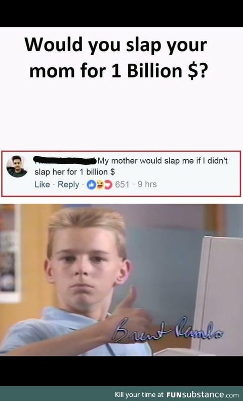 My mom would sap the shit out of me