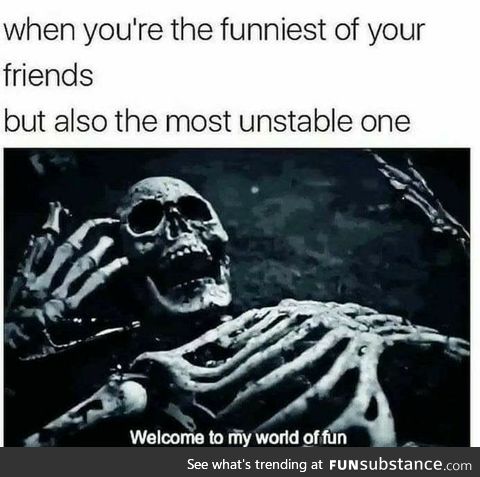 All my friends are far more stable, Welcome to my world of fun