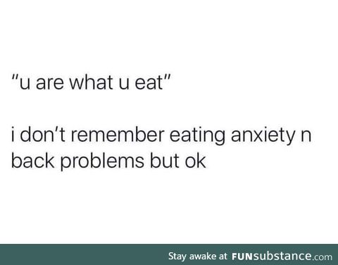 Don't remember eating self-hatred and annoying habits either, but here I am