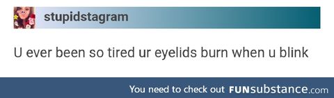 So tired your eyelids burn