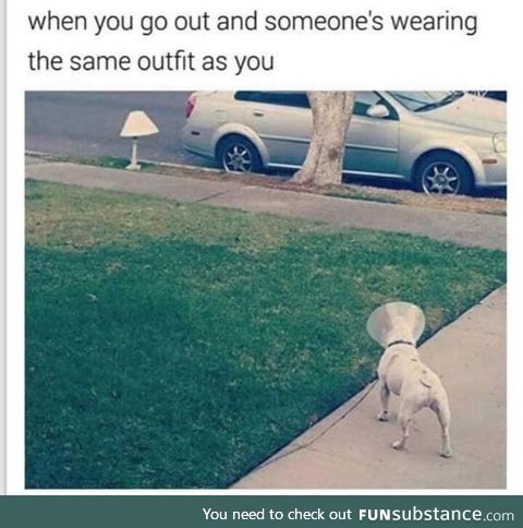Someone's wearing the same outfit as you