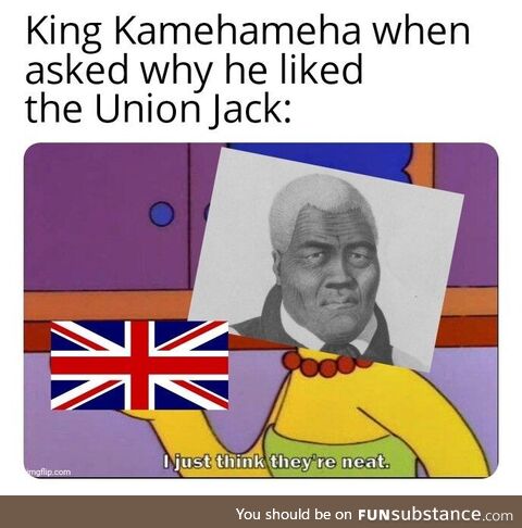 He actually genuinely liked the Union Jack despite kind of being colonized by the British