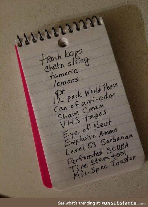 My wife writes a store list and I add ridiculous things and leave it in the buggy for the