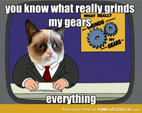 Everything grinds his gears