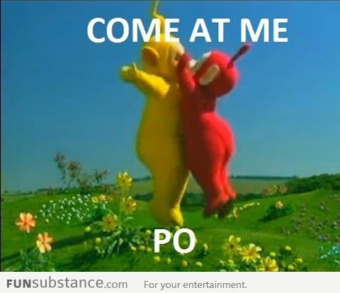 Come at me po!